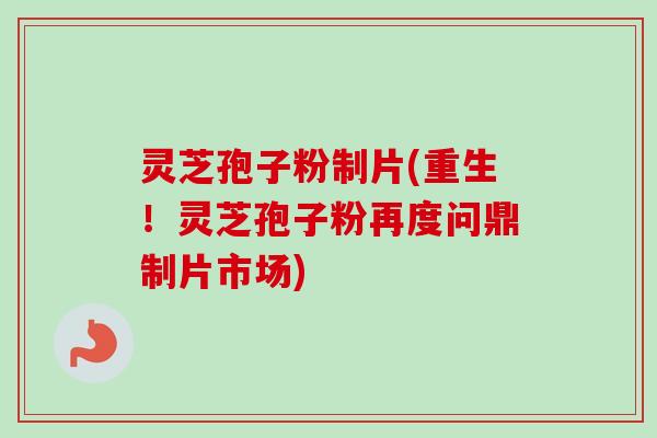 灵芝孢子粉制片(重生！灵芝孢子粉再度问鼎制片市场)
