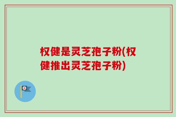 权健是灵芝孢子粉(权健推出灵芝孢子粉) 权健是灵芝孢子粉(权健推出灵芝孢子粉)