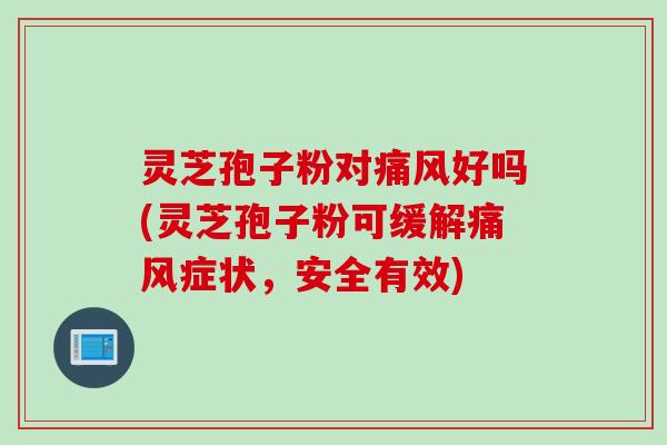 灵芝孢子粉对痛风好吗(灵芝孢子粉可缓解痛风症状，安全有效)