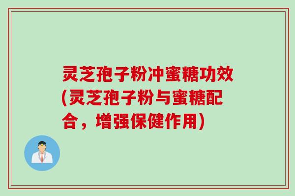 灵芝孢子粉冲蜜糖功效(灵芝孢子粉与蜜糖配合，增强保健作用)