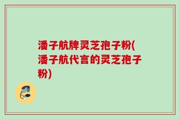 潘子航牌灵芝孢子粉(潘子航代言的灵芝孢子粉)