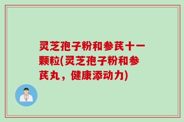 灵芝孢子粉和参芪十一颗粒(灵芝孢子粉和参芪丸，健康添动力)