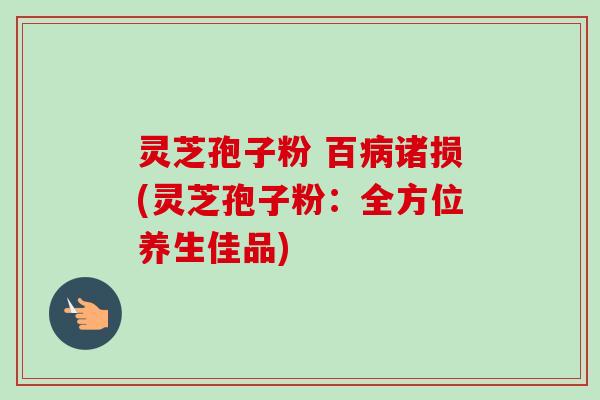 灵芝孢子粉 百诸损(灵芝孢子粉：全方位养生佳品)