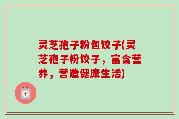 灵芝孢子粉包饺子(灵芝孢子粉饺子，富含营养，营造健康生活)