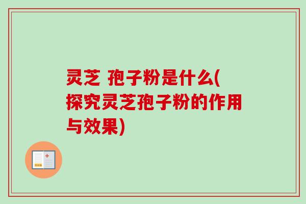 灵芝 孢子粉是什么(探究灵芝孢子粉的作用与效果) 灵芝 孢子粉是什么(探究灵芝孢子粉的作用与效果)