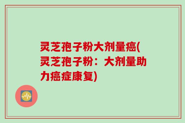 灵芝孢子粉大剂量(灵芝孢子粉：大剂量助力症康复)