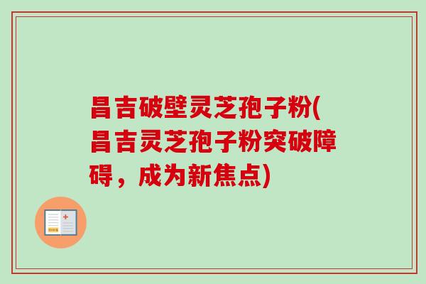 昌吉破壁灵芝孢子粉(昌吉灵芝孢子粉突破障碍，成为新焦点)