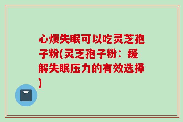 心烦失眠可以吃灵芝孢子粉(灵芝孢子粉：缓解失眠压力的有效选择)