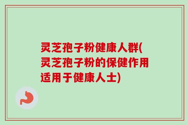 灵芝孢子粉健康人群(灵芝孢子粉的保健作用适用于健康人士)