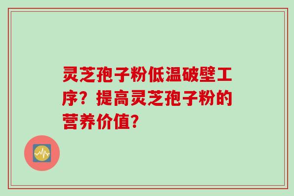 灵芝孢子粉低温破壁工序？提高灵芝孢子粉的营养价值？