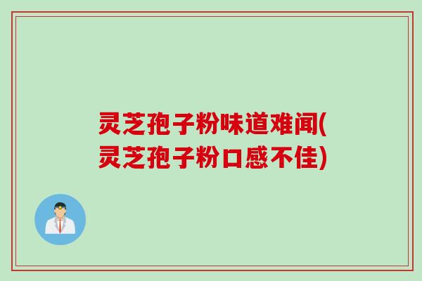 灵芝孢子粉味道难闻(灵芝孢子粉口感不佳) 灵芝孢子粉味道难闻(灵芝孢子粉口感不佳)