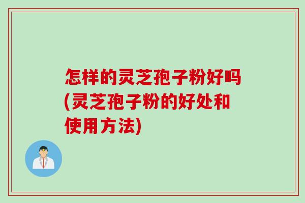怎样的灵芝孢子粉好吗(灵芝孢子粉的好处和使用方法)