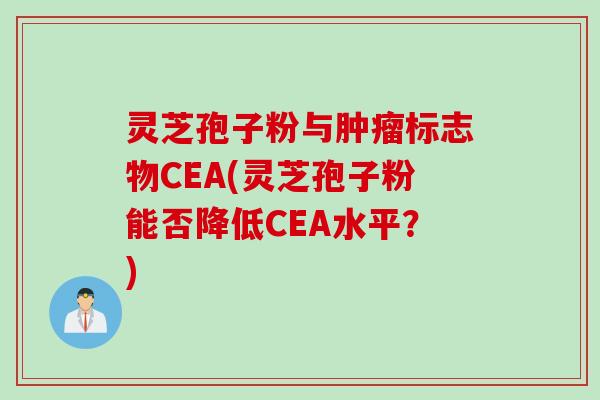 灵芝孢子粉与标志物CEA(灵芝孢子粉能否降低CEA水平?) 灵芝孢子粉与标志物CEA(灵芝孢子粉能否降低CEA水平?)