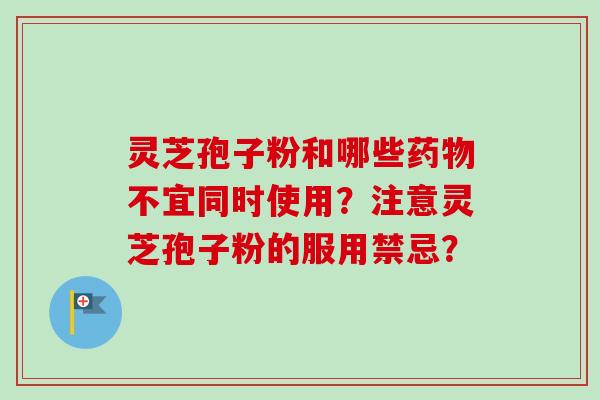 灵芝孢子粉和哪些不宜同时使用?注意灵芝孢子粉的服用禁忌? 灵芝孢子粉和哪些不宜同时使用?注意灵芝孢子粉的服用禁忌?