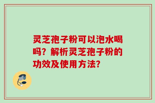 灵芝孢子粉可以泡水喝吗？解析灵芝孢子粉的功效及使用方法？