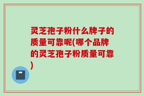 灵芝孢子粉什么牌子的质量可靠呢(哪个品牌的灵芝孢子粉质量可靠)