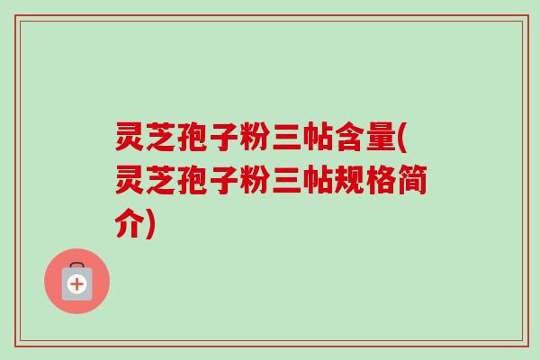 灵芝孢子粉三帖含量(灵芝孢子粉三帖规格简介)