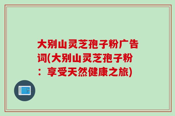 大别山灵芝孢子粉广告词(大别山灵芝孢子粉:享受天然健康之旅) 大别山灵芝孢子粉广告词(大别山灵芝孢子粉:享受天然健康之旅)