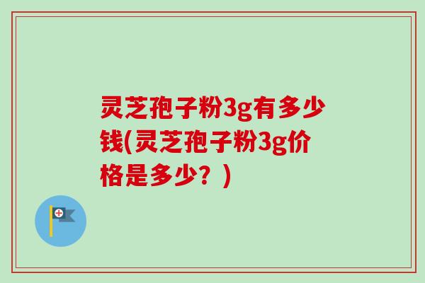 灵芝孢子粉3g有多少钱(灵芝孢子粉3g价格是多少？)