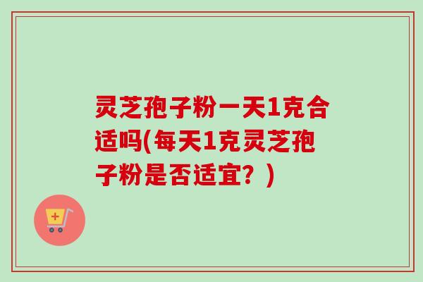 灵芝孢子粉一天1克合适吗(每天1克灵芝孢子粉是否适宜？)