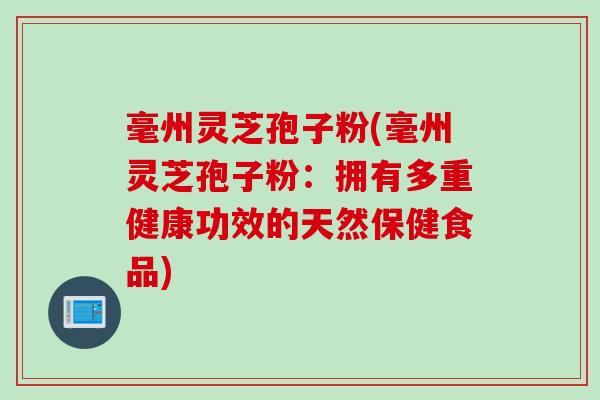 毫州灵芝孢子粉(毫州灵芝孢子粉：拥有多重健康功效的天然保健食品)