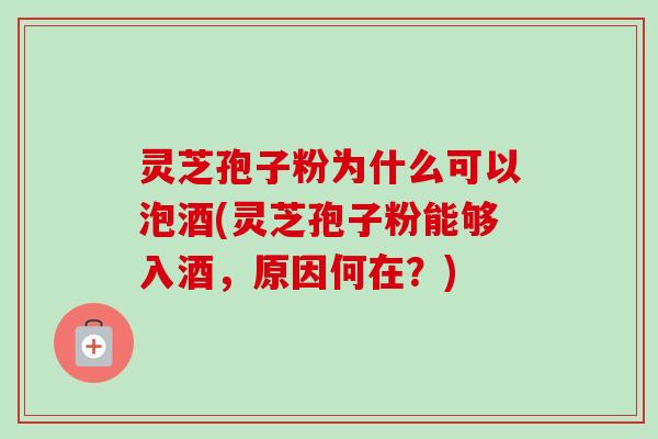 灵芝孢子粉为什么可以泡酒(灵芝孢子粉能够入酒,原因何在?) 灵芝孢子粉为什么可以泡酒(灵芝孢子粉能够入酒,原因何在?)
