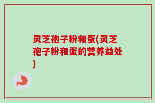 灵芝孢子粉和蛋(灵芝孢子粉和蛋的营养益处)