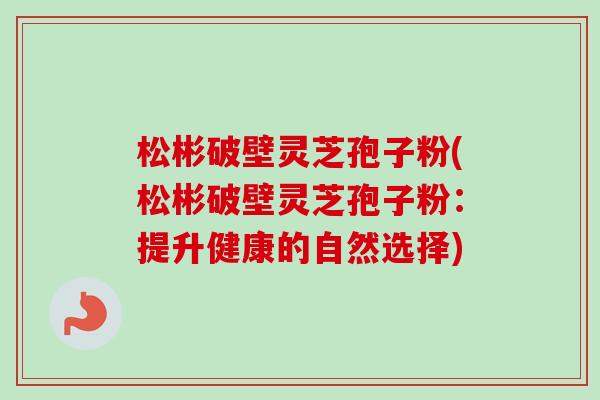 松彬破壁灵芝孢子粉(松彬破壁灵芝孢子粉：提升健康的自然选择)