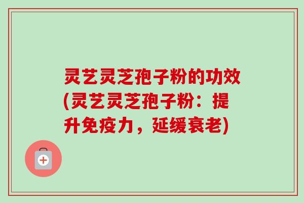 灵艺灵芝孢子粉的功效(灵艺灵芝孢子粉：提升免疫力，延缓衰老)