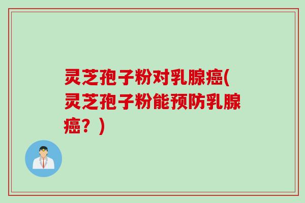 灵芝孢子粉对乳腺癌(灵芝孢子粉能预防乳腺癌？)