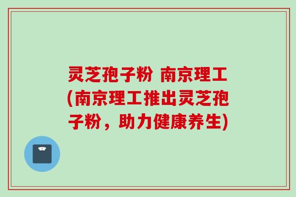 灵芝孢子粉 南京理工(南京理工推出灵芝孢子粉，助力健康养生)