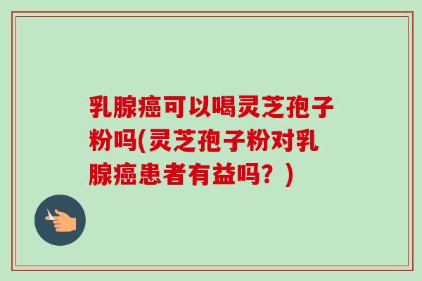 乳腺可以喝灵芝孢子粉吗(灵芝孢子粉对乳腺患者有益吗?) 乳腺可以喝灵芝孢子粉吗(灵芝孢子粉对乳腺患者有益吗?)