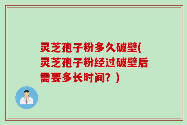 灵芝孢子粉多久破壁(灵芝孢子粉经过破壁后需要多长时间？)