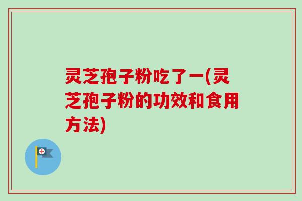 灵芝孢子粉吃了一(灵芝孢子粉的功效和食用方法) 灵芝孢子粉吃了一(灵芝孢子粉的功效和食用方法)