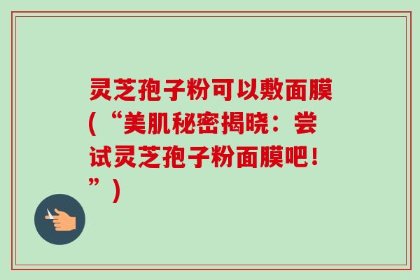 灵芝孢子粉可以敷面膜(“美肌秘密揭晓：尝试灵芝孢子粉面膜吧！”)