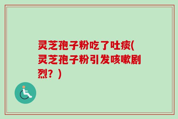 灵芝孢子粉吃了吐痰(灵芝孢子粉引发咳嗽剧烈？)