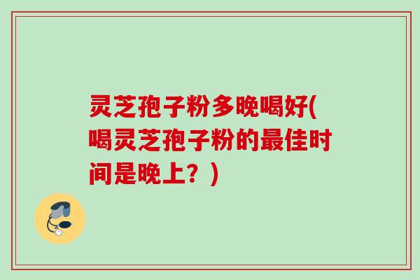 灵芝孢子粉多晚喝好(喝灵芝孢子粉的最佳时间是晚上？)