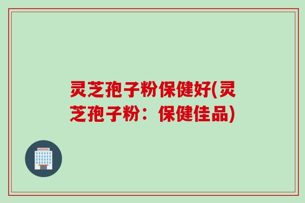 灵芝孢子粉保健好(灵芝孢子粉：保健佳品)