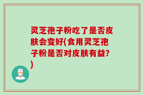 灵芝孢子粉吃了是否皮肤会变好(食用灵芝孢子粉是否对皮肤有益？)