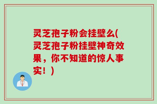 灵芝孢子粉会挂壁么(灵芝孢子粉挂壁神奇效果，你不知道的惊人事实！)