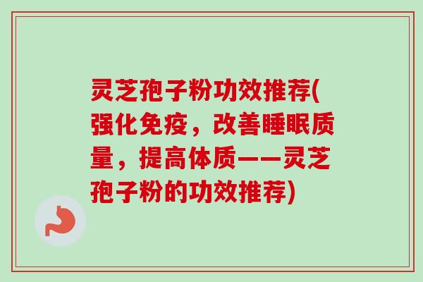灵芝孢子粉功效推荐(强化免疫,改善质量,提高体质——灵芝孢子粉的功效推荐) 灵芝孢子粉功效推荐(强化免疫,改善质量,提高体质——灵芝孢子粉的功效推荐)