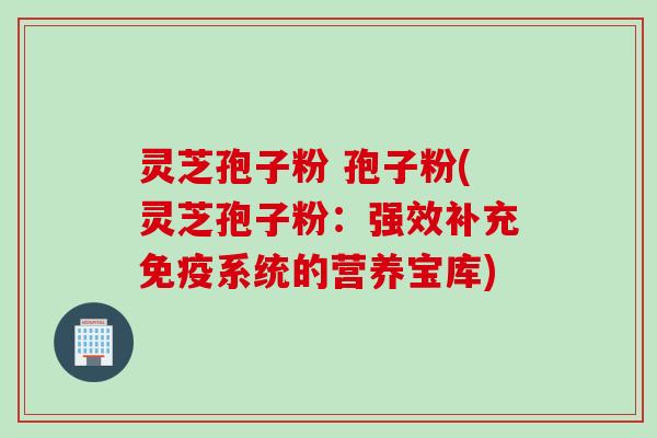 灵芝孢子粉 孢子粉(灵芝孢子粉：强效补充免疫系统的营养宝库)