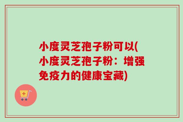 小度灵芝孢子粉可以(小度灵芝孢子粉：增强免疫力的健康宝藏)