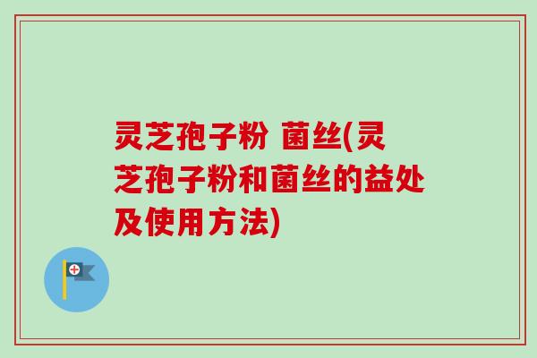 灵芝孢子粉 菌丝(灵芝孢子粉和菌丝的益处及使用方法)