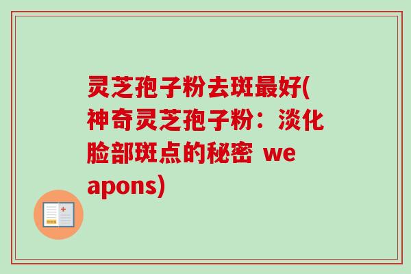 灵芝孢子粉去斑最好(神奇灵芝孢子粉：淡化脸部斑点的秘密 weapons)
