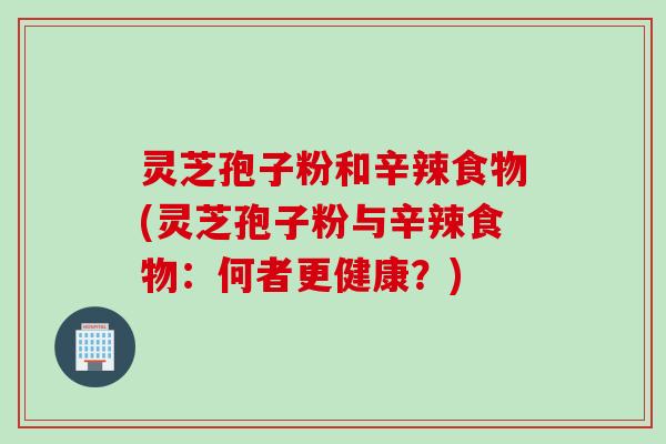 灵芝孢子粉和辛辣食物(灵芝孢子粉与辛辣食物：何者更健康？)