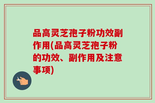 品高灵芝孢子粉功效副作用(品高灵芝孢子粉的功效、副作用及注意事项)