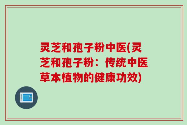 灵芝和孢子粉中医(灵芝和孢子粉：传统中医草本植物的健康功效)