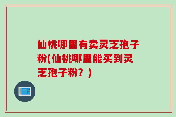 仙桃哪里有卖灵芝孢子粉(仙桃哪里能买到灵芝孢子粉？)