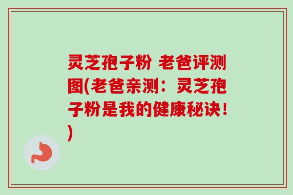 灵芝孢子粉 老爸评测图(老爸亲测：灵芝孢子粉是我的健康秘诀！)